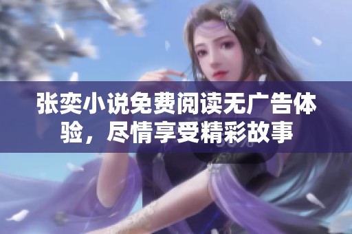 张奕小说免费阅读无广告体验，尽情享受精彩故事