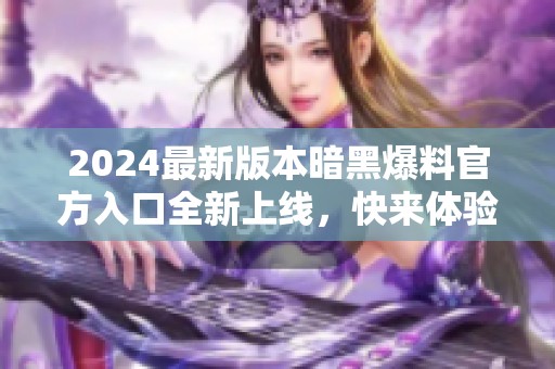 2024最新版本暗黑爆料官方入口全新上线，快来体验！