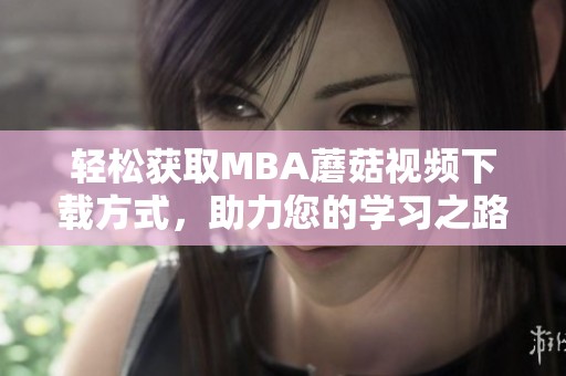 轻松获取MBA蘑菇视频下载方式，助力您的学习之路
