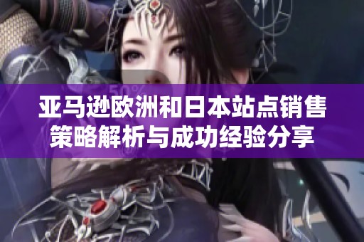 亚马逊欧洲和日本站点销售策略解析与成功经验分享