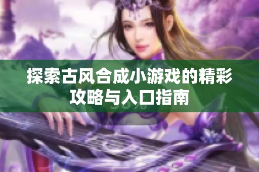 探索古风合成小游戏的精彩攻略与入口指南