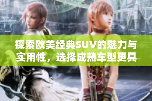探索欧美经典SUV的魅力与实用性，选择成熟车型更具优势