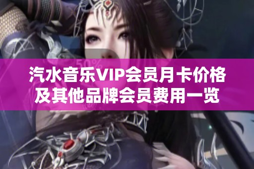 汽水音乐VIP会员月卡价格及其他品牌会员费用一览