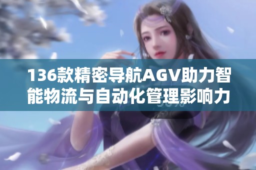 136款精密导航AGV助力智能物流与自动化管理影响力巨大
