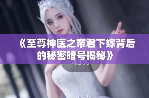 《至尊神医之帝君下嫁背后的秘密暗号揭秘》