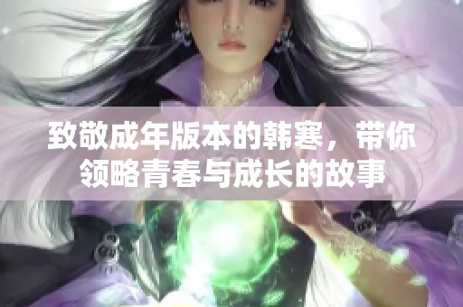 致敬成年版本的韩寒，带你领略青春与成长的故事