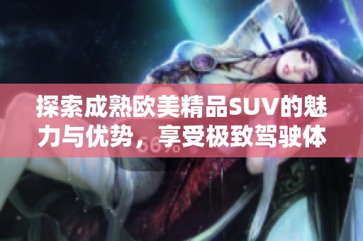 探索成熟欧美精品SUV的魅力与优势，享受极致驾驶体验