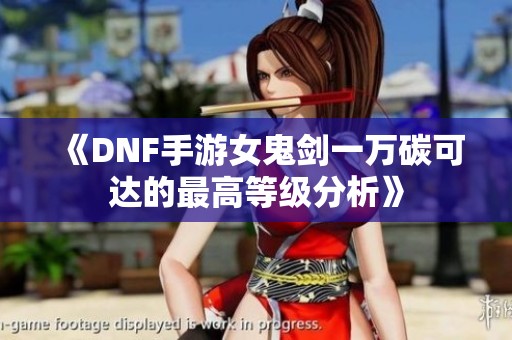 《DNF手游女鬼剑一万碳可达的最高等级分析》