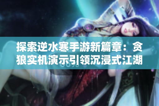 探索逆水寒手游新篇章：贪狼实机演示引领沉浸式江湖体验升级