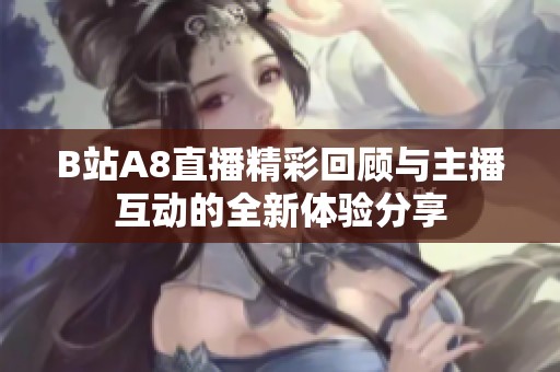 B站A8直播精彩回顾与主播互动的全新体验分享