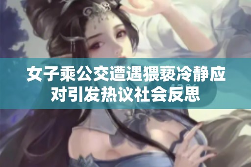 女子乘公交遭遇猥亵冷静应对引发热议社会反思