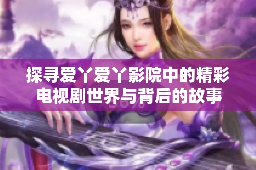 探寻爱丫爱丫影院中的精彩电视剧世界与背后的故事