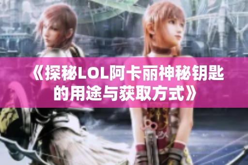 《探秘LOL阿卡丽神秘钥匙的用途与获取方式》