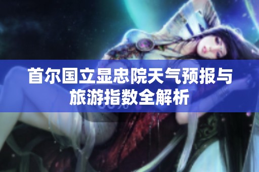 首尔国立显忠院天气预报与旅游指数全解析