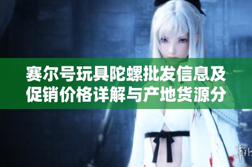 赛尔号玩具陀螺批发信息及促销价格详解与产地货源分析