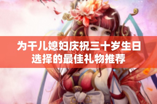 为干儿媳妇庆祝三十岁生日选择的最佳礼物推荐