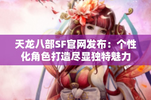 天龙八部SF官网发布：个性化角色打造尽显独特魅力