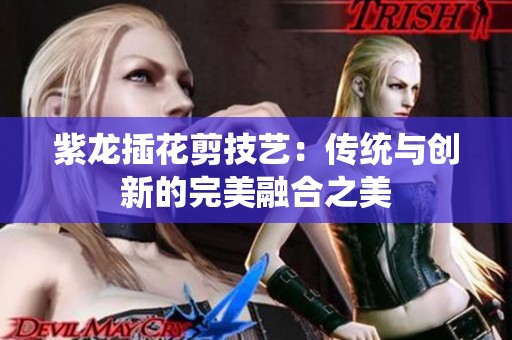 紫龙插花剪技艺：传统与创新的完美融合之美