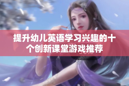提升幼儿英语学习兴趣的十个创新课堂游戏推荐