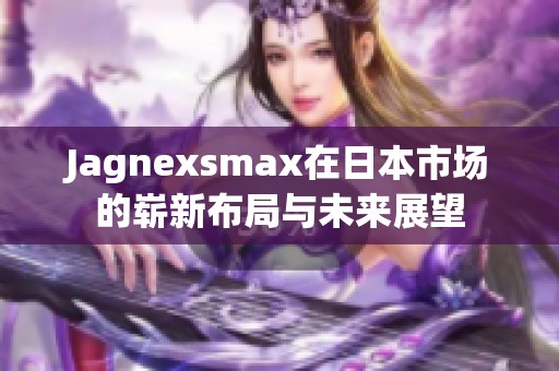 Jagnexsmax在日本市场的崭新布局与未来展望