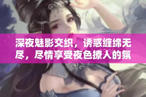 深夜魅影交织，诱惑缠绵无尽，尽情享受夜色撩人的氛围