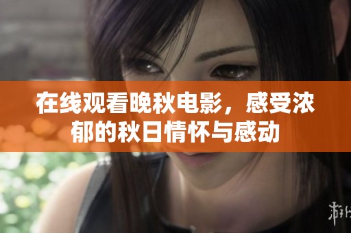在线观看晚秋电影，感受浓郁的秋日情怀与感动