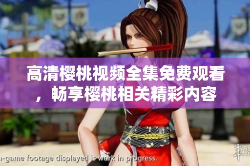 高清樱桃视频全集免费观看，畅享樱桃相关精彩内容
