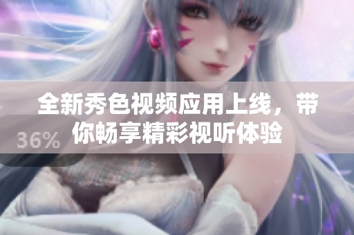 全新秀色视频应用上线，带你畅享精彩视听体验