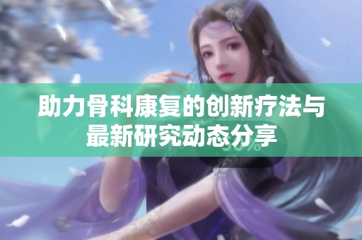 助力骨科康复的创新疗法与最新研究动态分享
