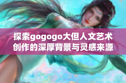 探索gogogo大但人文艺术创作的深厚背景与灵感来源