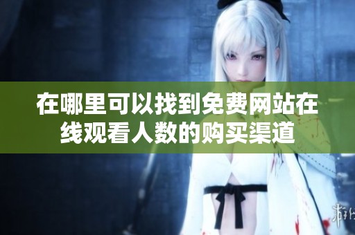 在哪里可以找到免费网站在线观看人数的购买渠道