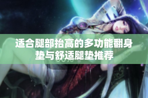 适合腿部抬高的多功能翻身垫与舒适腿垫推荐
