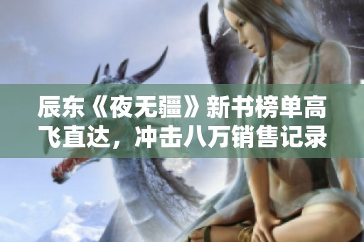辰东《夜无疆》新书榜单高飞直达，冲击八万销售记录