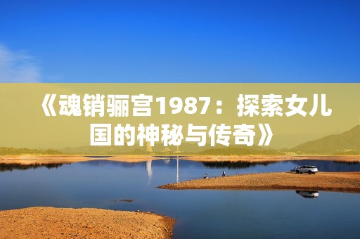 《魂销骊宫1987：探索女儿国的神秘与传奇》