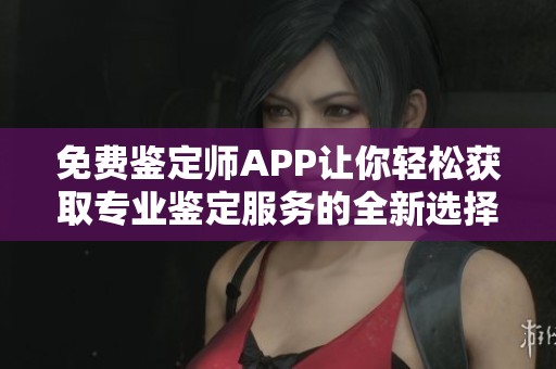 免费鉴定师APP让你轻松获取专业鉴定服务的全新选择