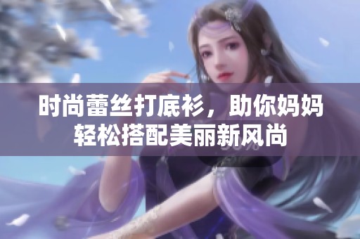 时尚蕾丝打底衫，助你妈妈轻松搭配美丽新风尚