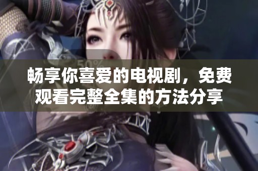 畅享你喜爱的电视剧，免费观看完整全集的方法分享