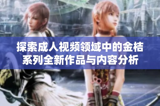 探索成人视频领域中的金桔系列全新作品与内容分析