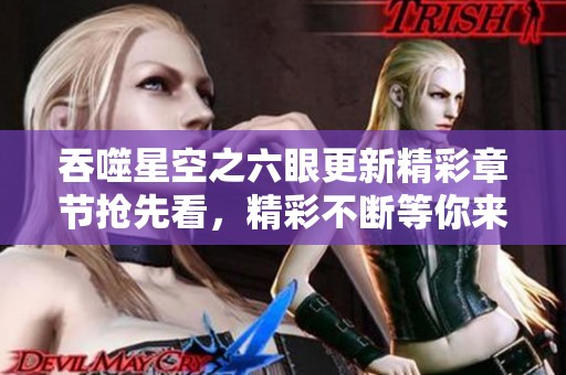 吞噬星空之六眼更新精彩章节抢先看，精彩不断等你来阅读