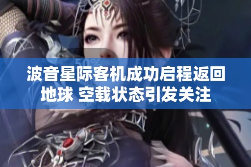 波音星际客机成功启程返回地球 空载状态引发关注
