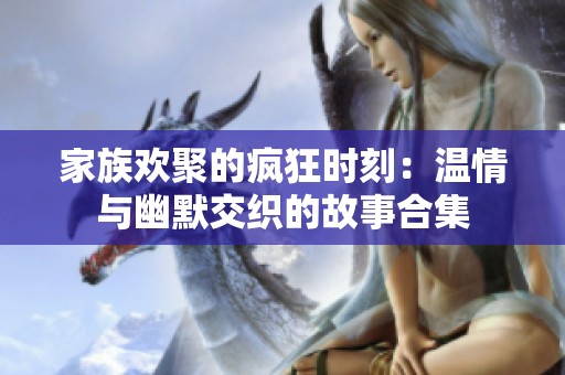 家族欢聚的疯狂时刻：温情与幽默交织的故事合集
