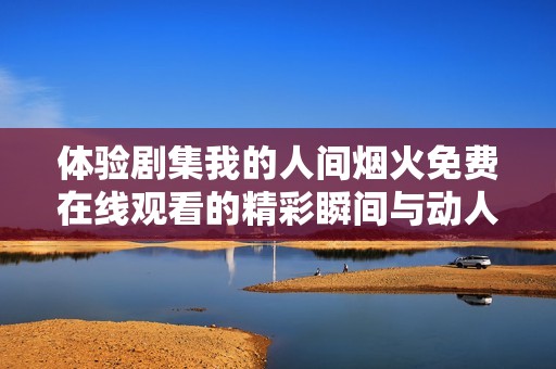 体验剧集我的人间烟火免费在线观看的精彩瞬间与动人故事