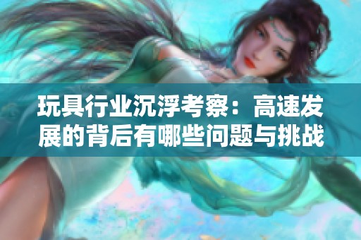 玩具行业沉浮考察：高速发展的背后有哪些问题与挑战