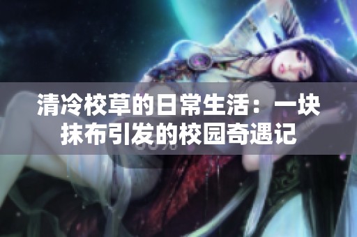 清冷校草的日常生活：一块抹布引发的校园奇遇记