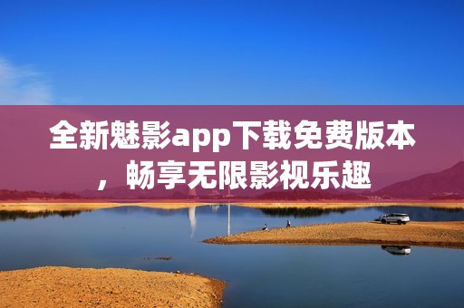全新魅影app下载免费版本，畅享无限影视乐趣