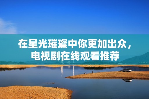 在星光璀璨中你更加出众，电视剧在线观看推荐