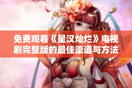 免费观看《星汉灿烂》电视剧完整版的最佳渠道与方法分享