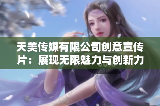 天美传媒有限公司创意宣传片：展现无限魅力与创新力量