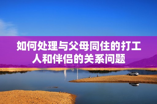 如何处理与父母同住的打工人和伴侣的关系问题