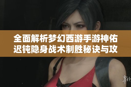 全面解析梦幻西游手游神佑迟钝隐身战术制胜秘诀与攻略